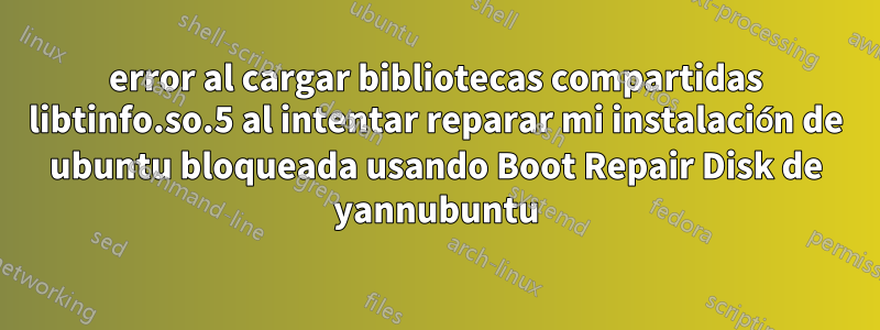 error al cargar bibliotecas compartidas libtinfo.so.5 al intentar reparar mi instalación de ubuntu bloqueada usando Boot Repair Disk de yannubuntu