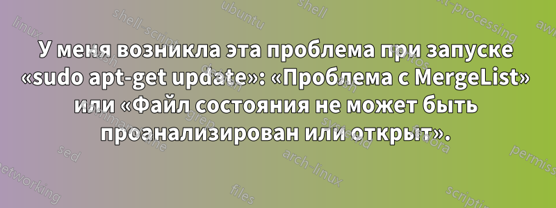 У меня возникла эта проблема при запуске «sudo apt-get update»: «Проблема с MergeList» или «Файл состояния не может быть проанализирован или открыт».