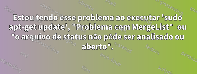 Estou tendo esse problema ao executar 'sudo apt-get update', "Problema com MergeList" ou "o arquivo de status não pôde ser analisado ou aberto".