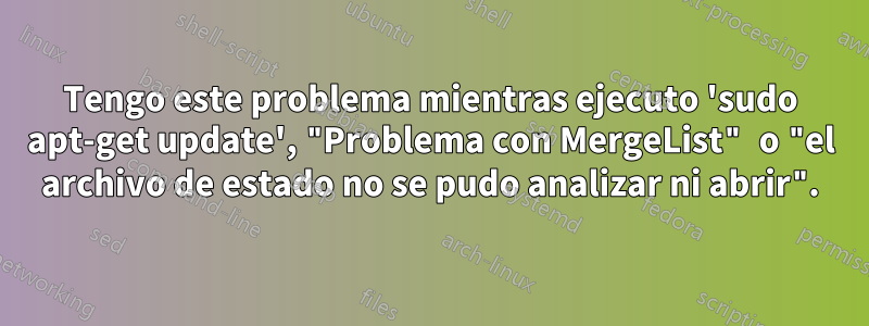 Tengo este problema mientras ejecuto 'sudo apt-get update', "Problema con MergeList" o "el archivo de estado no se pudo analizar ni abrir".