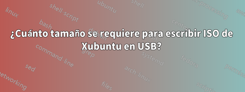 ¿Cuánto tamaño se requiere para escribir ISO de Xubuntu en USB?