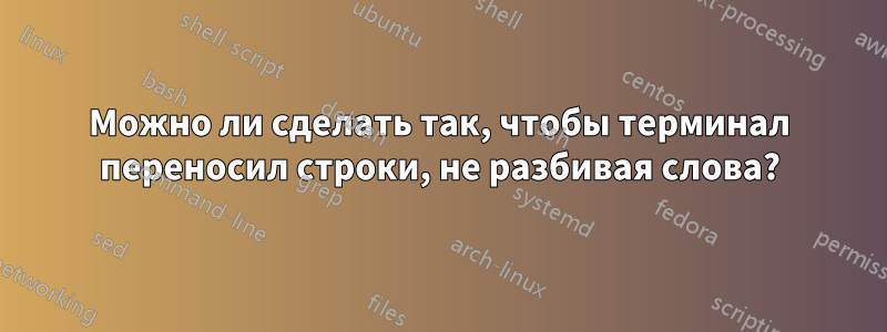 Можно ли сделать так, чтобы терминал переносил строки, не разбивая слова?