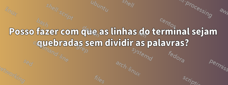 Posso fazer com que as linhas do terminal sejam quebradas sem dividir as palavras?