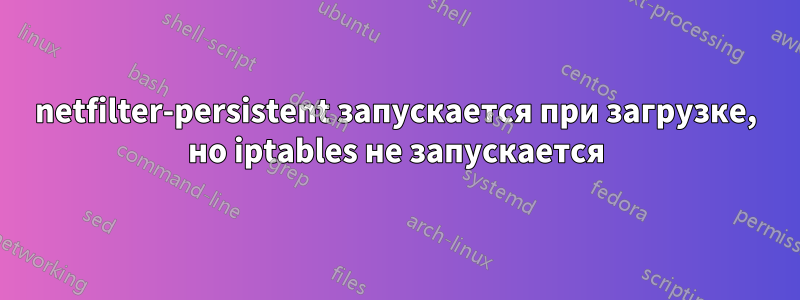 netfilter-persistent запускается при загрузке, но iptables не запускается