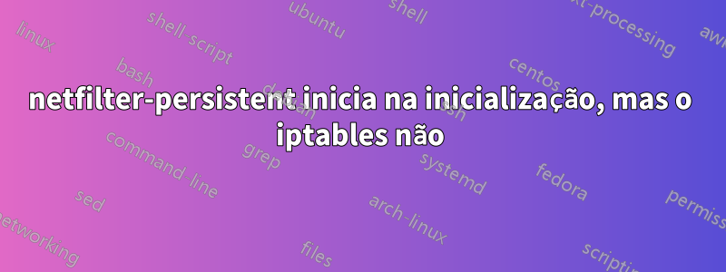 netfilter-persistent inicia na inicialização, mas o iptables não