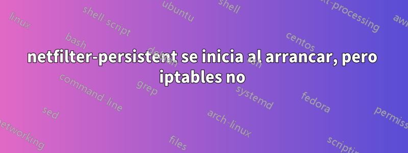 netfilter-persistent se inicia al arrancar, pero iptables no