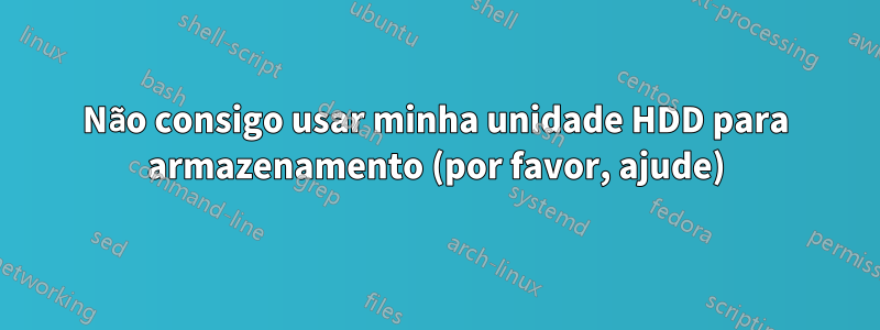 Não consigo usar minha unidade HDD para armazenamento (por favor, ajude)