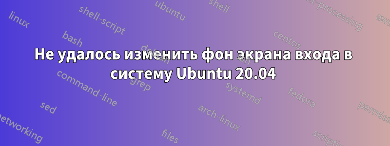 Не удалось изменить фон экрана входа в систему Ubuntu 20.04