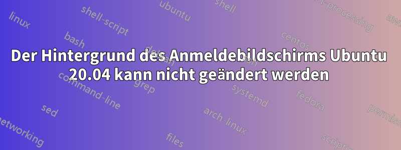 Der Hintergrund des Anmeldebildschirms Ubuntu 20.04 kann nicht geändert werden