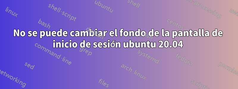 No se puede cambiar el fondo de la pantalla de inicio de sesión ubuntu 20.04