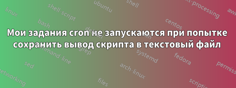 Мои задания cron не запускаются при попытке сохранить вывод скрипта в текстовый файл