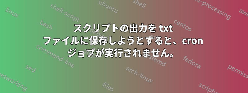 スクリプトの出力を txt ファイルに保存しようとすると、cron ジョブが実行されません。