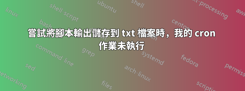 嘗試將腳本輸出儲存到 txt 檔案時，我的 cron 作業未執行