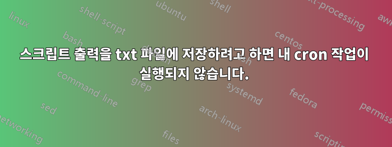 스크립트 출력을 txt 파일에 저장하려고 하면 내 cron 작업이 실행되지 않습니다.