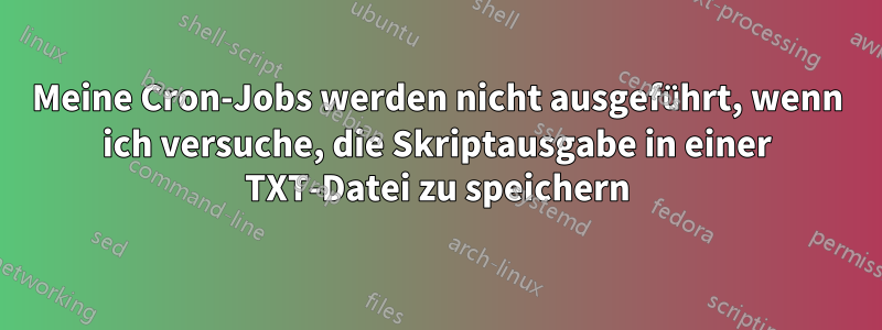 Meine Cron-Jobs werden nicht ausgeführt, wenn ich versuche, die Skriptausgabe in einer TXT-Datei zu speichern