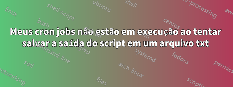 Meus cron jobs não estão em execução ao tentar salvar a saída do script em um arquivo txt