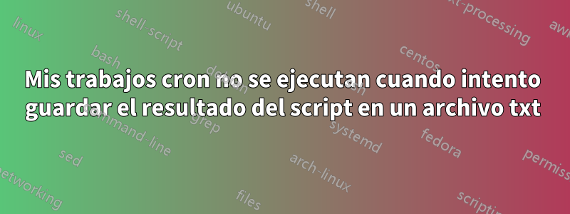 Mis trabajos cron no se ejecutan cuando intento guardar el resultado del script en un archivo txt