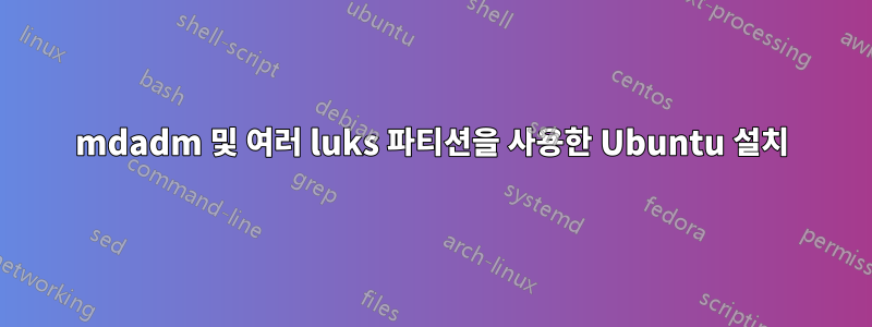 mdadm 및 여러 luks 파티션을 사용한 Ubuntu 설치