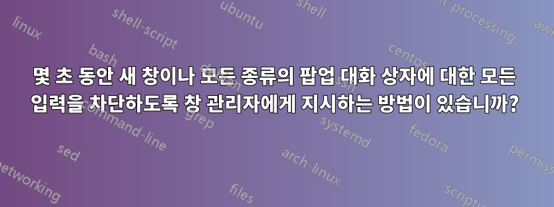 몇 초 동안 새 창이나 모든 종류의 팝업 대화 상자에 대한 모든 입력을 차단하도록 창 관리자에게 지시하는 방법이 있습니까?