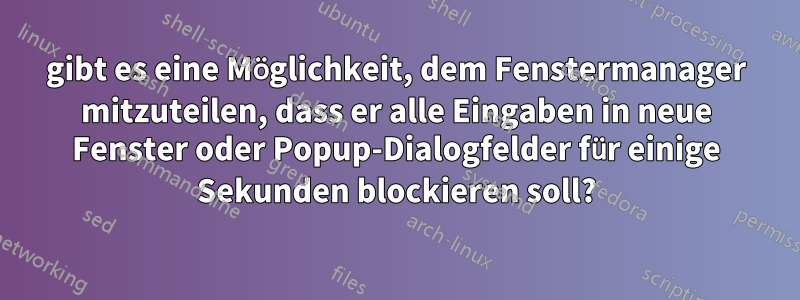 gibt es eine Möglichkeit, dem Fenstermanager mitzuteilen, dass er alle Eingaben in neue Fenster oder Popup-Dialogfelder für einige Sekunden blockieren soll?