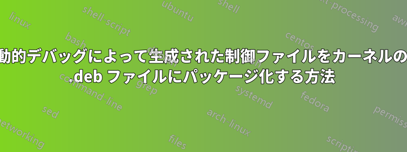 動的デバッグによって生成された制御ファイルをカーネルの .deb ファイルにパッケージ化する方法