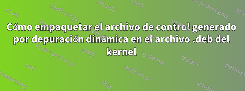 Cómo empaquetar el archivo de control generado por depuración dinámica en el archivo .deb del kernel