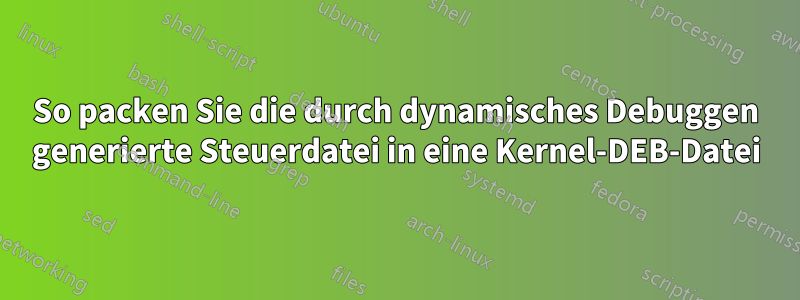 So packen Sie die durch dynamisches Debuggen generierte Steuerdatei in eine Kernel-DEB-Datei