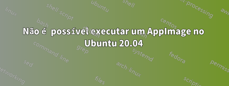 Não é possível executar um AppImage no Ubuntu 20.04