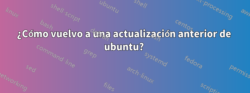 ¿Cómo vuelvo a una actualización anterior de ubuntu?