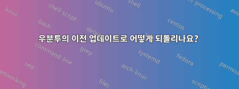 우분투의 이전 업데이트로 어떻게 되돌리나요?