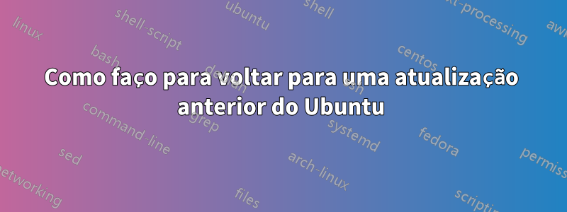 Como faço para voltar para uma atualização anterior do Ubuntu