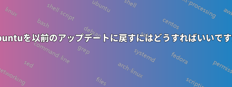 Ubuntuを以前のアップデートに戻すにはどうすればいいですか