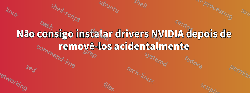 Não consigo instalar drivers NVIDIA depois de removê-los acidentalmente