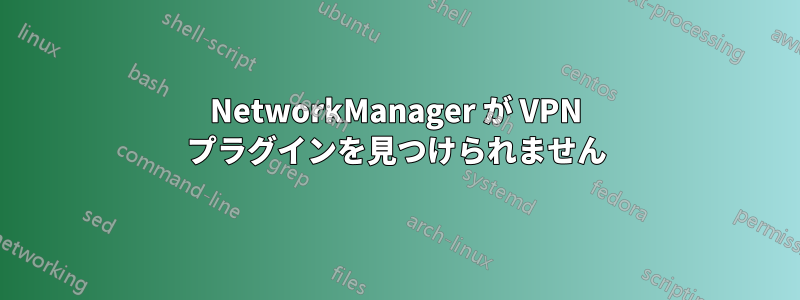 NetworkManager が VPN プラグインを見つけられません