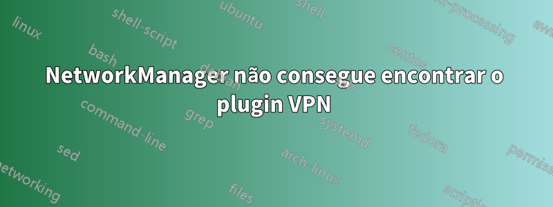 NetworkManager não consegue encontrar o plugin VPN