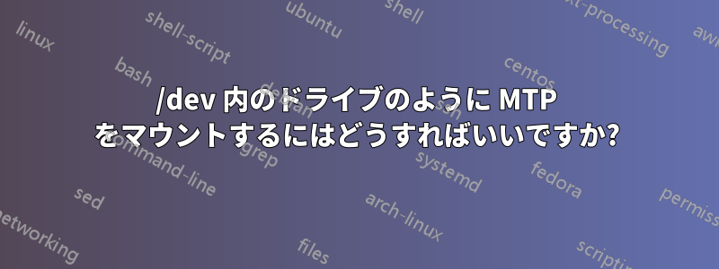 /dev 内のドライブのように MTP をマウントするにはどうすればいいですか?