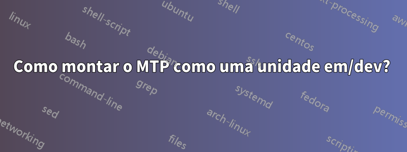 Como montar o MTP como uma unidade em/dev?