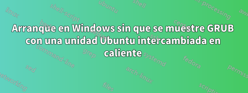 Arranque en Windows sin que se muestre GRUB con una unidad Ubuntu intercambiada en caliente