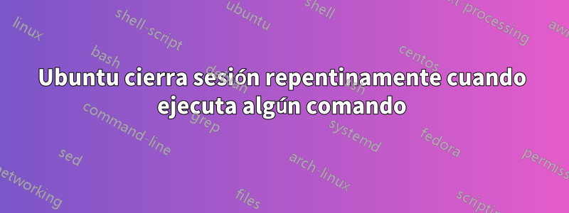 Ubuntu cierra sesión repentinamente cuando ejecuta algún comando