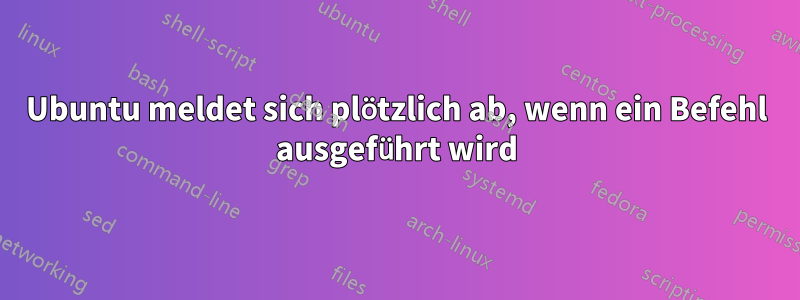 Ubuntu meldet sich plötzlich ab, wenn ein Befehl ausgeführt wird