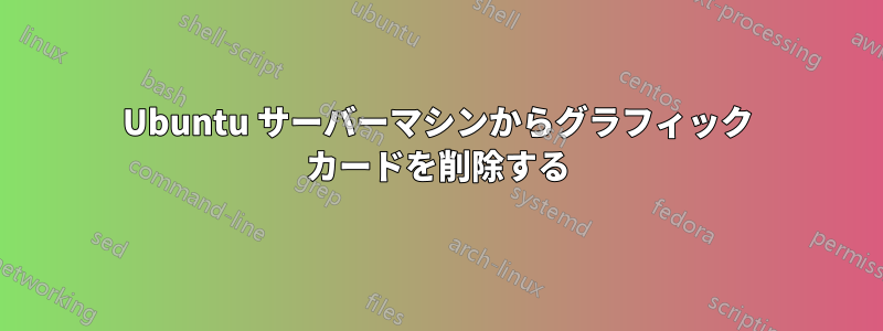 Ubuntu サーバーマシンからグラフィック カードを削除する