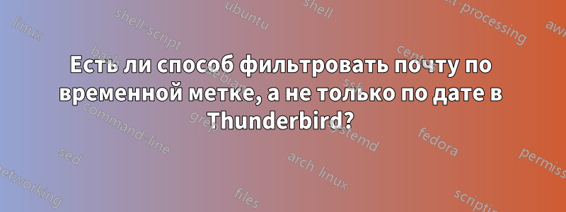 Есть ли способ фильтровать почту по временной метке, а не только по дате в Thunderbird?