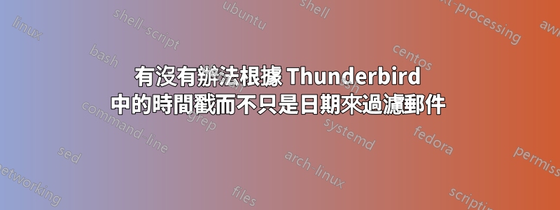 有沒有辦法根據 Thunderbird 中的時間戳而不只是日期來過濾郵件