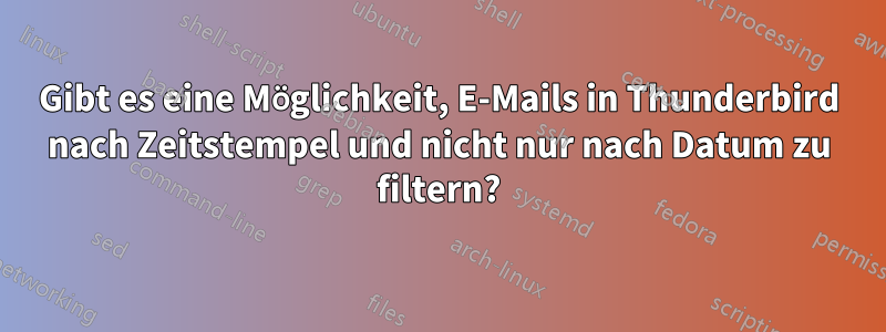 Gibt es eine Möglichkeit, E-Mails in Thunderbird nach Zeitstempel und nicht nur nach Datum zu filtern?