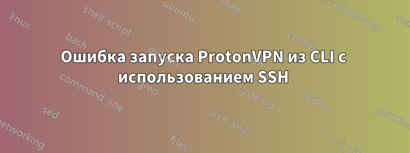 Ошибка запуска ProtonVPN из CLI с использованием SSH