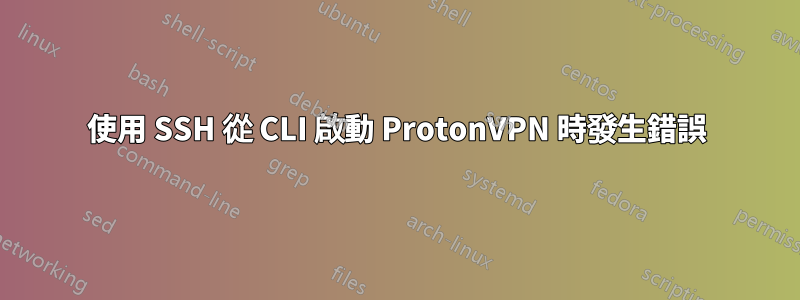 使用 SSH 從 CLI 啟動 ProtonVPN 時發生錯誤