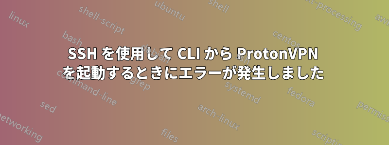 SSH を使用して CLI から ProtonVPN を起動するときにエラーが発生しました