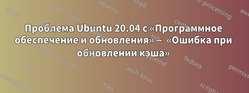 Проблема Ubuntu 20.04 с «Программное обеспечение и обновления» — «Ошибка при обновлении кэша»