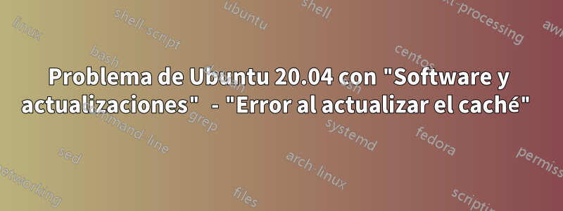 Problema de Ubuntu 20.04 con "Software y actualizaciones" - "Error al actualizar el caché"