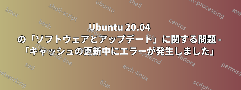 Ubuntu 20.04 の「ソフトウェアとアップデート」に関する問題 - 「キャッシュの更新中にエラーが発生しました」